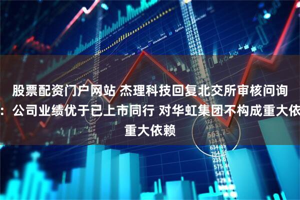 股票配资门户网站 杰理科技回复北交所审核问询函：公司业绩优于已上市同行 对华虹集团不构成重大依赖