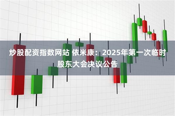 炒股配资指数网站 依米康：2025年第一次临时股东大会决议公告