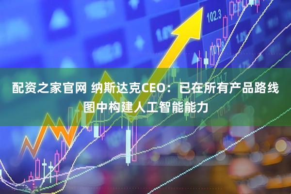 配资之家官网 纳斯达克CEO：已在所有产品路线图中构建人工智能能力