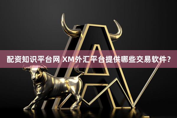 配资知识平台网 XM外汇平台提供哪些交易软件？