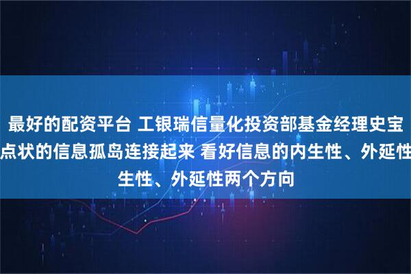 最好的配资平台 工银瑞信量化投资部基金经理史宝珖：AI把点状的信息孤岛连接起来 看好信息的内生性、外延性两个方向