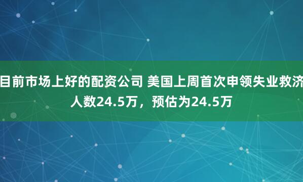 目前市场上好的配资公司 美国上周首次申领失业救济人数24.5万，预估为24.5万