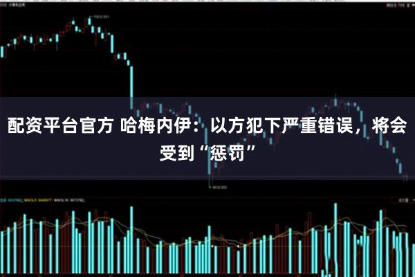 配资平台官方 哈梅内伊：以方犯下严重错误，将会受到“惩罚”