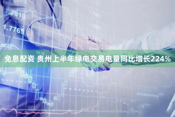免息配资 贵州上半年绿电交易电量同比增长224%
