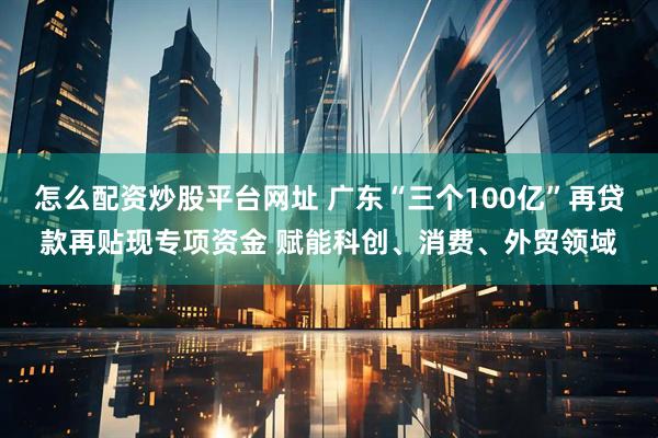 怎么配资炒股平台网址 广东“三个100亿”再贷款再贴现专项资金 赋能科创、消费、外贸领域