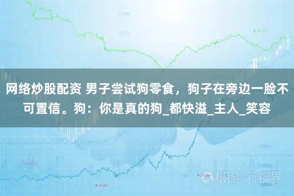 网络炒股配资 男子尝试狗零食，狗子在旁边一脸不可置信。狗：你是真的狗_都快溢_主人_笑容