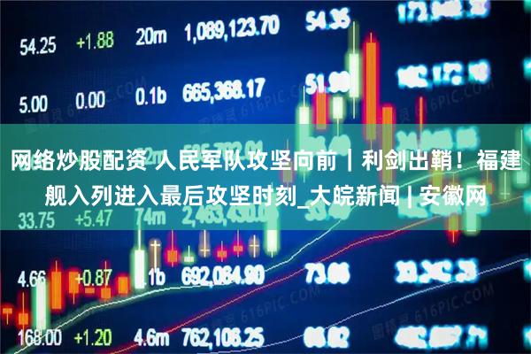 网络炒股配资 人民军队攻坚向前｜利剑出鞘！福建舰入列进入最后攻坚时刻_大皖新闻 | 安徽网