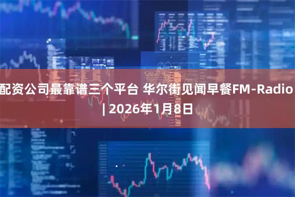 配资公司最靠谱三个平台 华尔街见闻早餐FM-Radio | 2026年1月8日