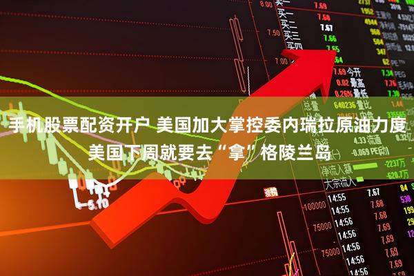 手机股票配资开户 美国加大掌控委内瑞拉原油力度 美国下周就要去“拿”格陵兰岛