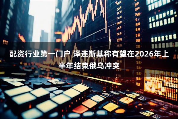 配资行业第一门户 泽连斯基称有望在2026年上半年结束俄乌冲突